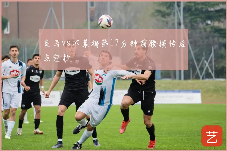 皇马vs不莱梅第17分钟前腰横传后点包抄