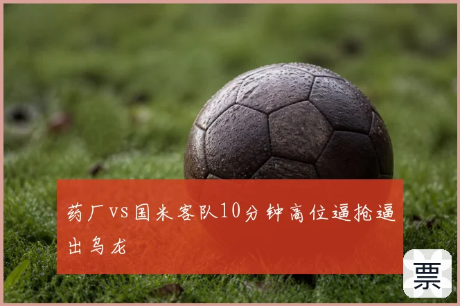 药厂vs国米客队10分钟高位逼抢逼出乌龙