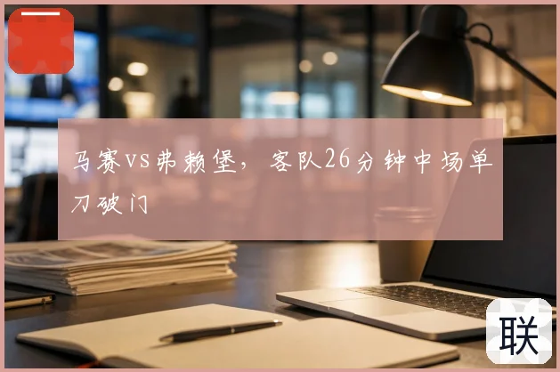 马赛vs弗赖堡，客队26分钟中场单刀破门
