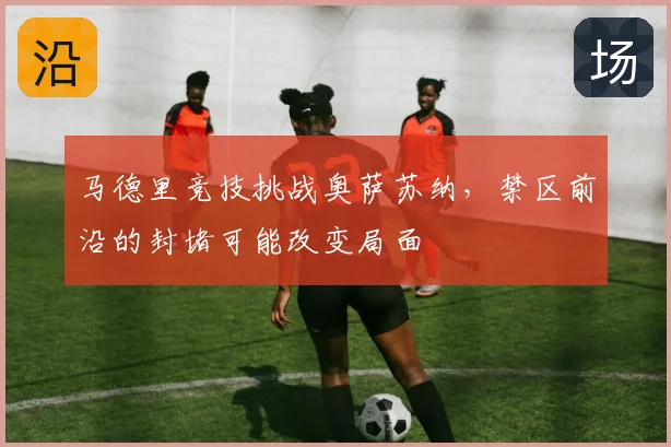 马德里竞技挑战奥萨苏纳,禁区前沿的封堵可能改变局面