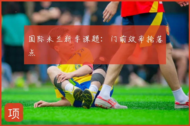 国际米兰新季课题：门前效率抢落点