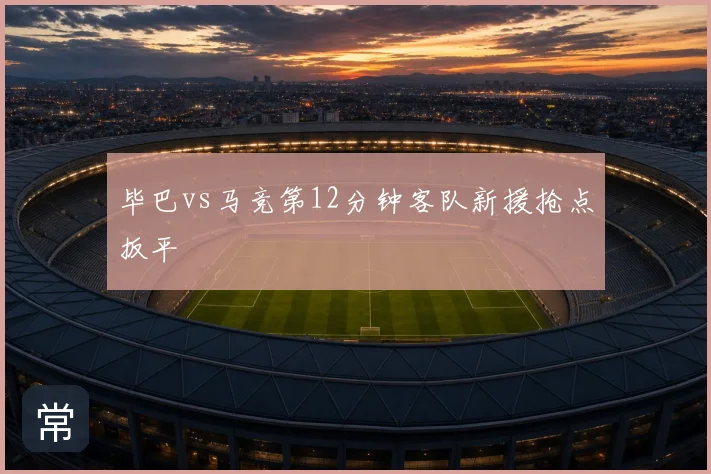 毕巴vs马竞第12分钟客队新援抢点扳平