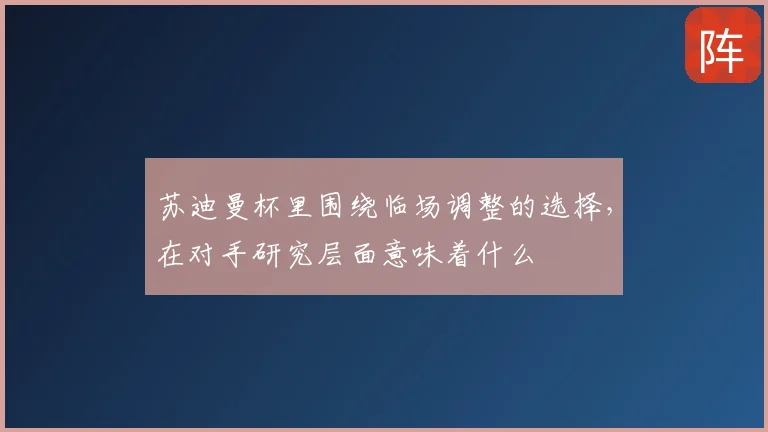 苏迪曼杯里围绕临场调整的选择，在对手研究层面意味着什么