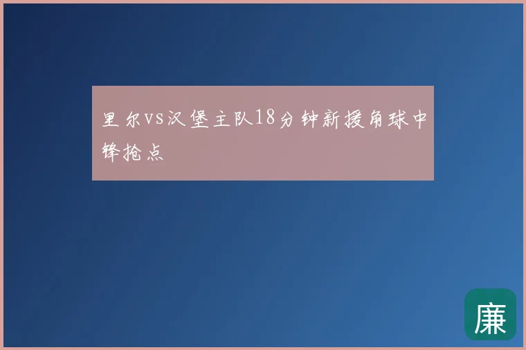 里尔vs汉堡主队18分钟新援角球中锋抢点